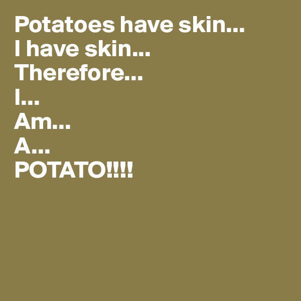 Potatoes have skin...
I have skin...
Therefore...
I...
Am...
A...
POTATO!!!!



