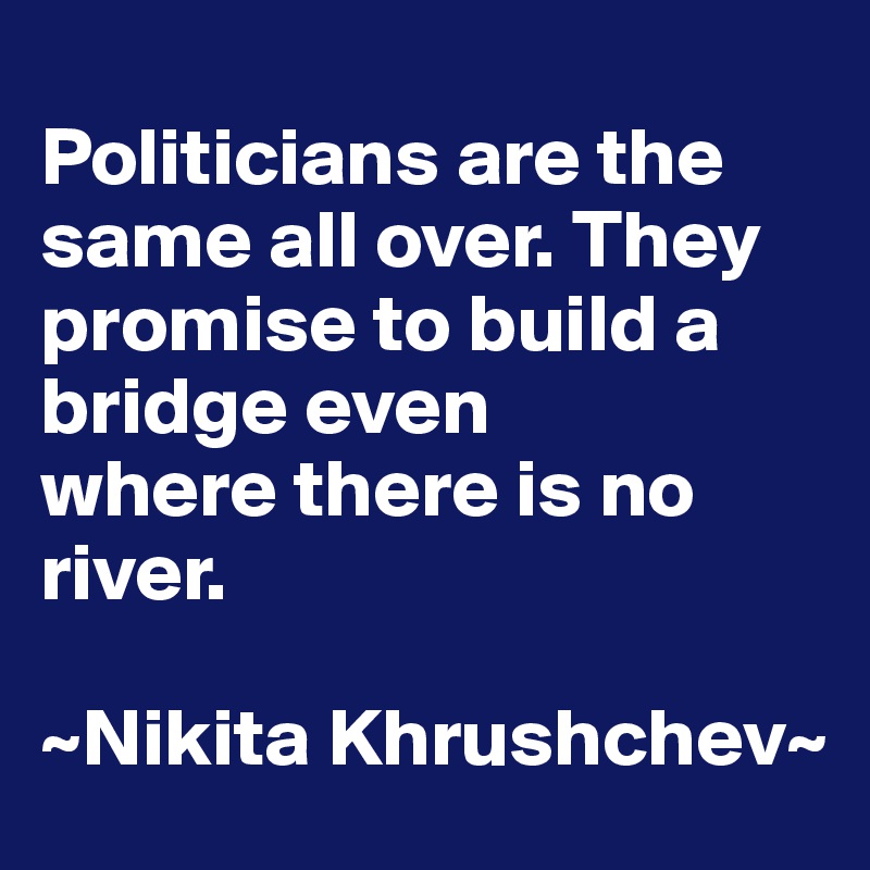 
Politicians are the same all over. They promise to build a bridge even
where there is no river.

~Nikita Khrushchev~