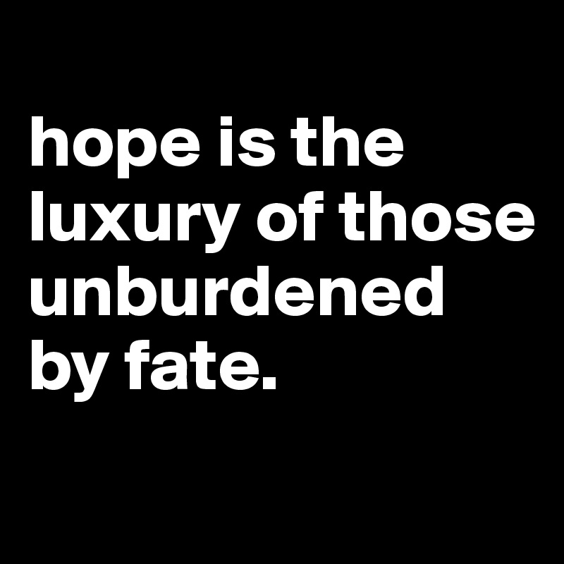 
hope is the luxury of those unburdened by fate. 
