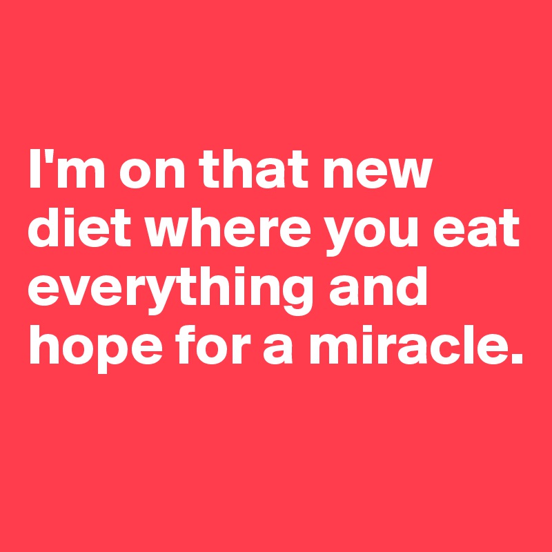 

I'm on that new diet where you eat everything and hope for a miracle. 


