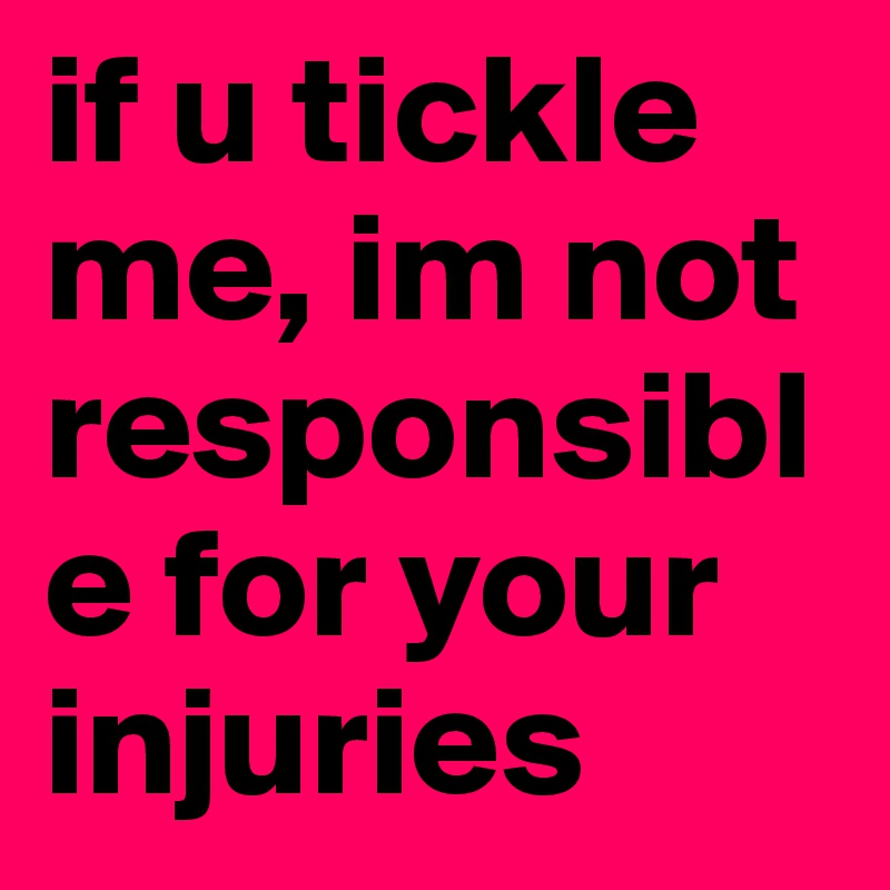 if u tickle me, im not responsible for your injuries