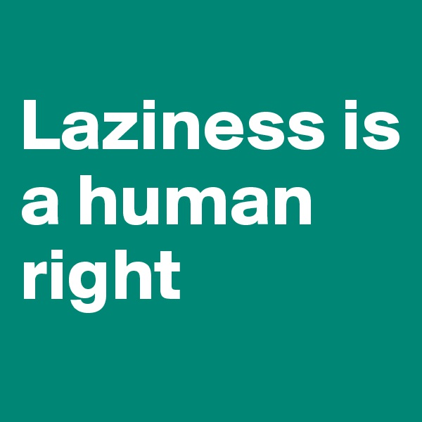 
Laziness is a human right
