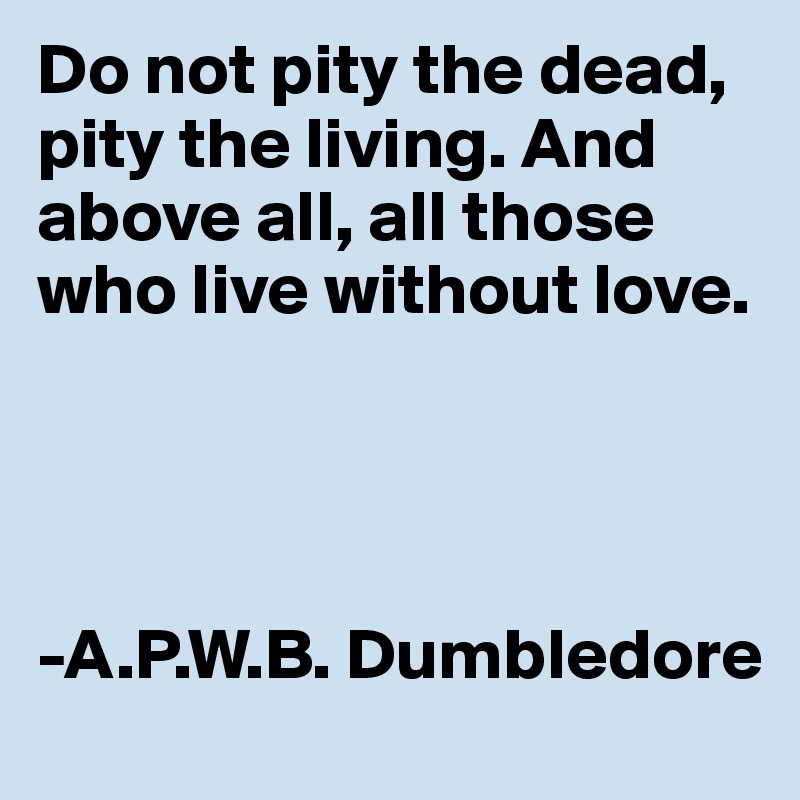 Do not pity the dead, pity the living. And above all, all those who live without love.




-A.P.W.B. Dumbledore