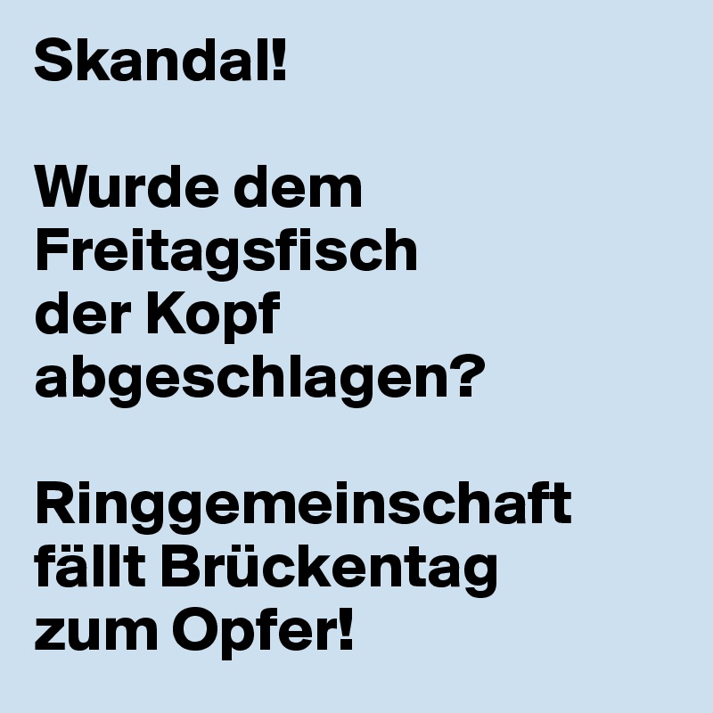 Skandal!

Wurde dem Freitagsfisch 
der Kopf abgeschlagen?

Ringgemeinschaft fällt Brückentag 
zum Opfer!