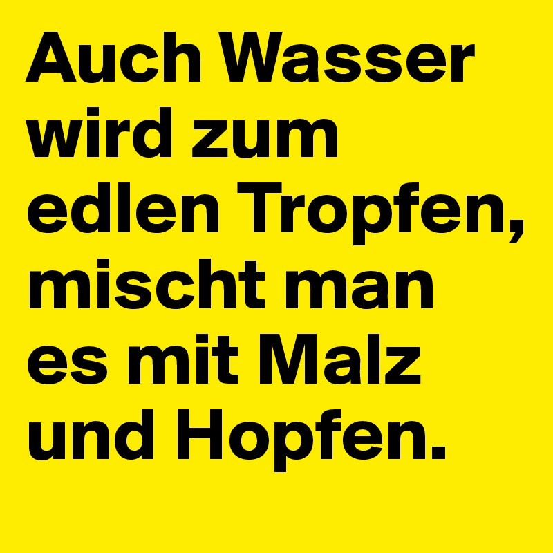 Auch Wasser wird zum edlen Tropfen, mischt man es mit Malz und Hopfen.