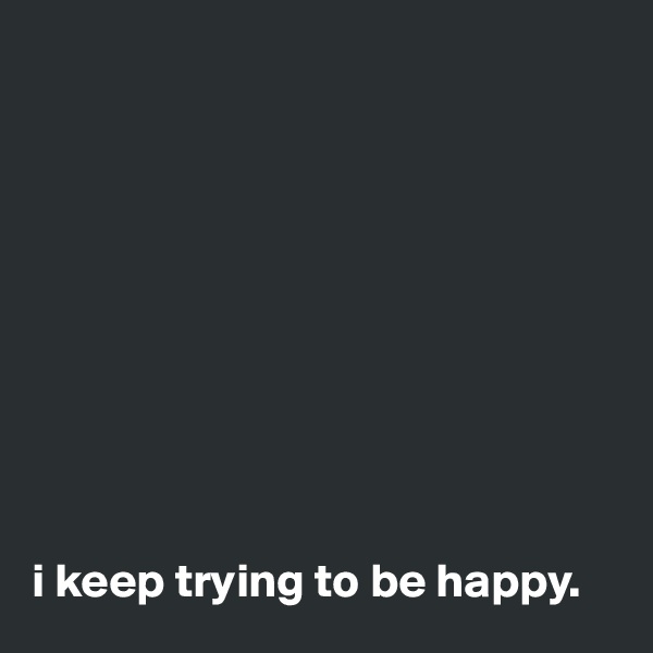 










i keep trying to be happy.