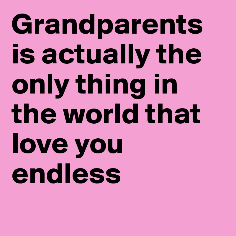 Grandparents is actually the only thing in the world that love you endless
