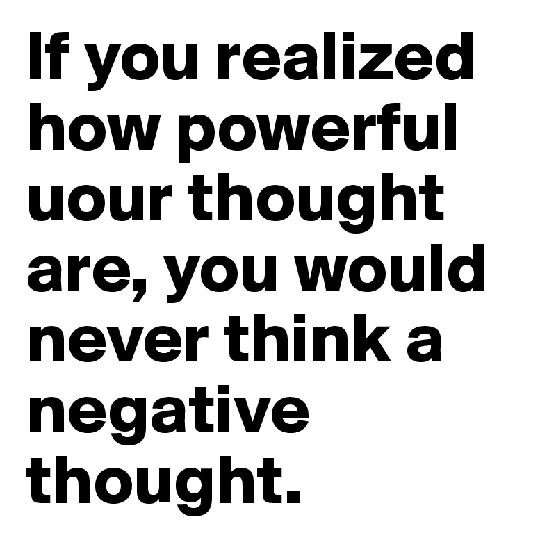 If you realized how powerful uour thought are, you would never think a negative thought.