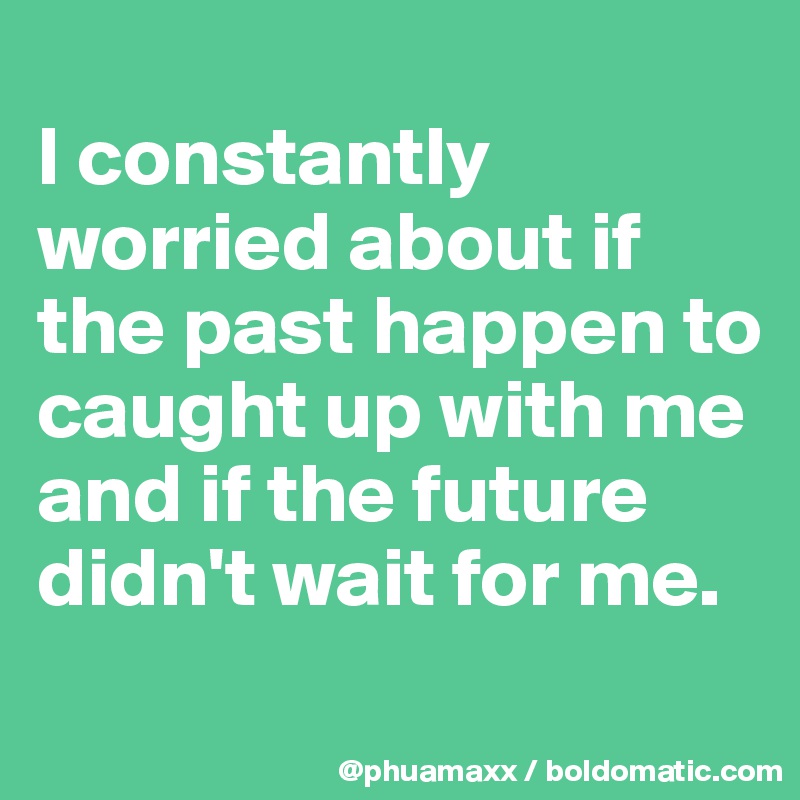 
I constantly worried about if the past happen to caught up with me and if the future didn't wait for me.
