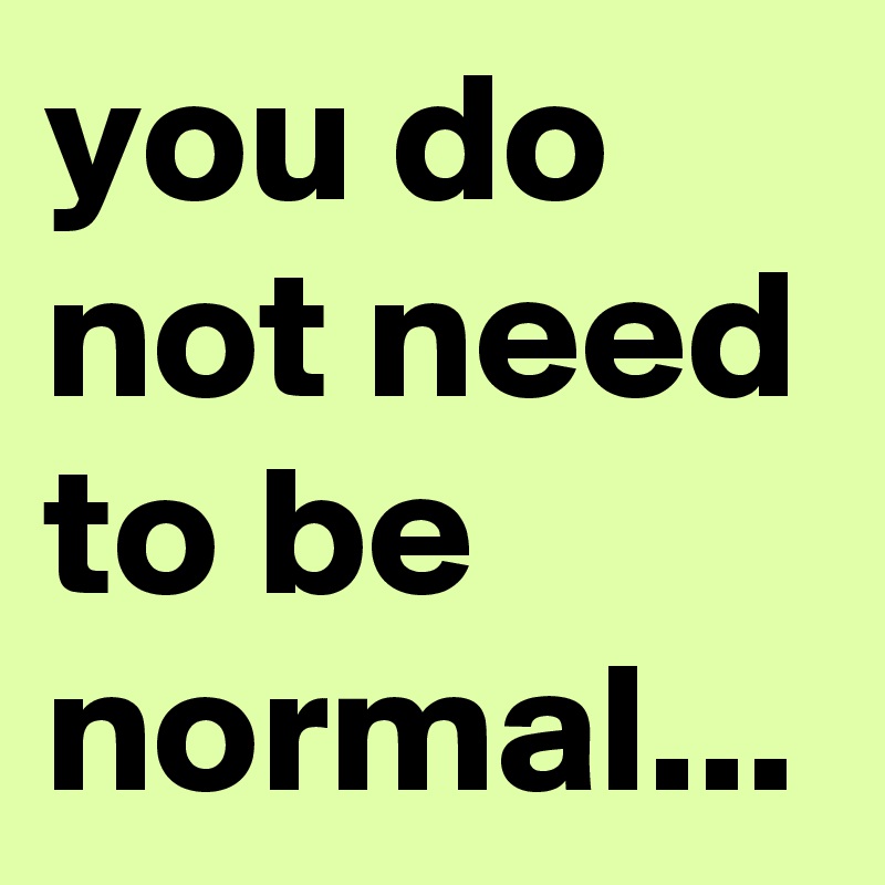 you do not need to be normal...