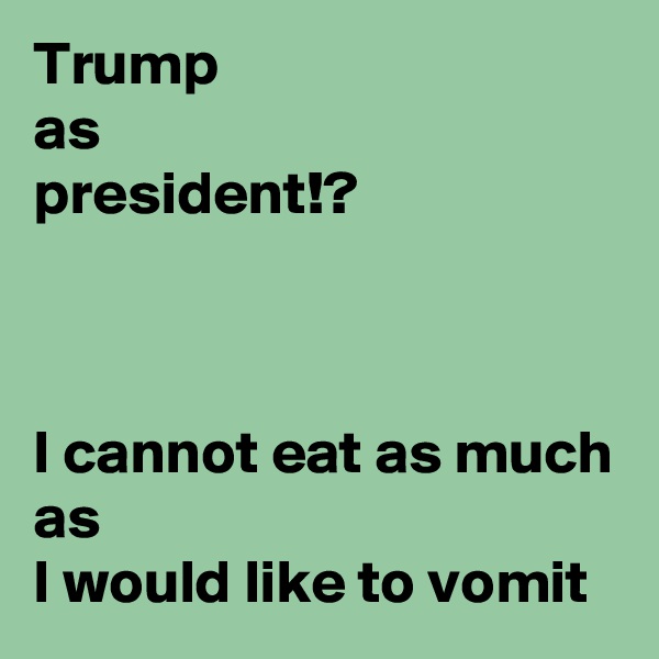 Trump
as
president!?



I cannot eat as much
as
I would like to vomit
