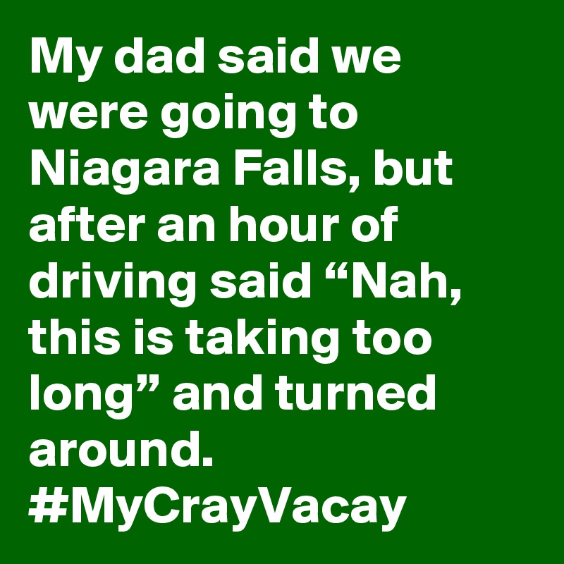 My dad said we were going to Niagara Falls, but after an hour of driving said “Nah, this is taking too long” and turned around. #MyCrayVacay