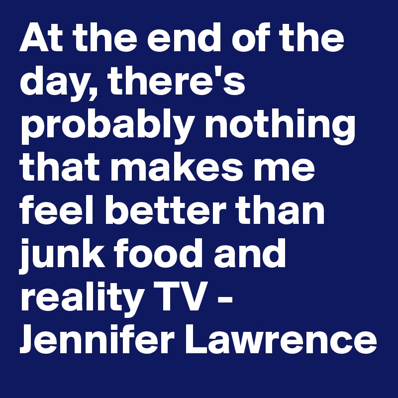 At the end of the day, there's probably nothing that makes me feel better than junk food and reality TV - Jennifer Lawrence 