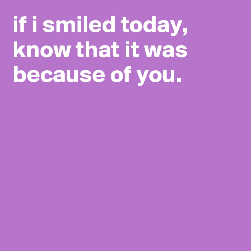 if i smiled today, know that it was because of you.





