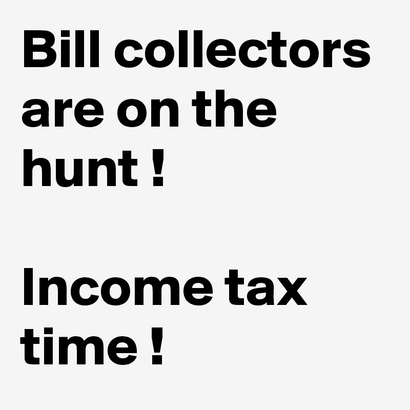 Bill collectors are on the hunt !

Income tax time !
