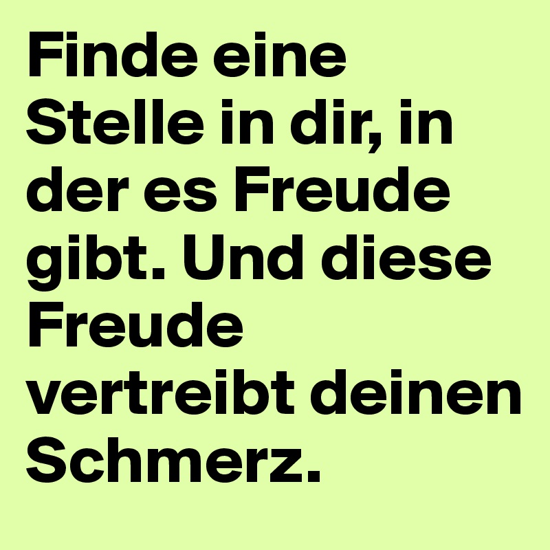 Finde eine Stelle in dir, in der es Freude gibt. Und diese Freude vertreibt deinen Schmerz.