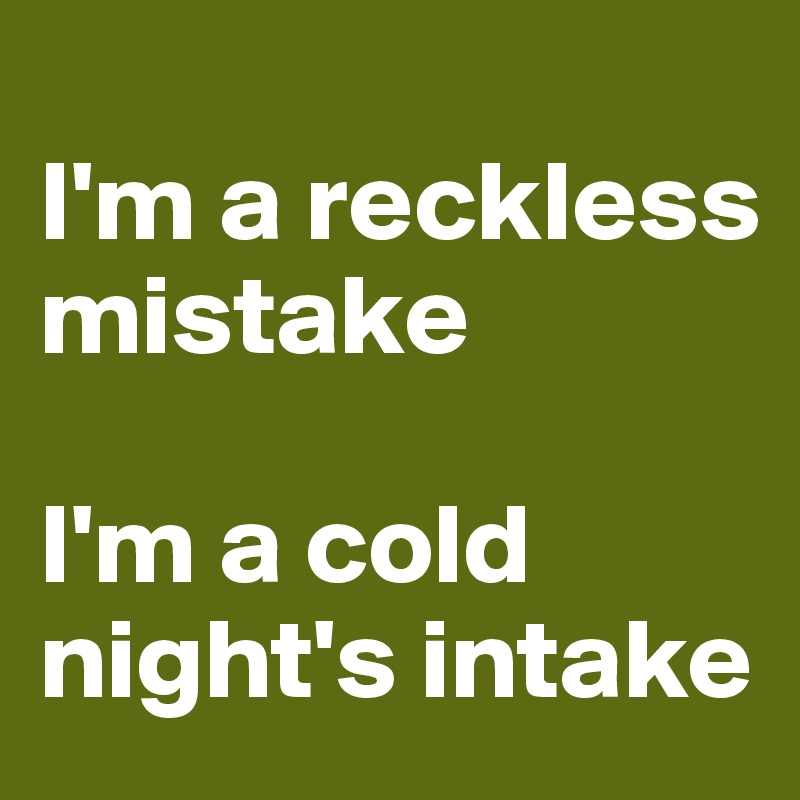 
I'm a reckless mistake

I'm a cold night's intake