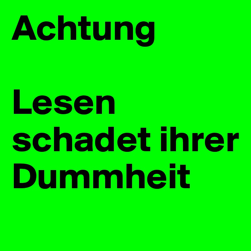 Achtung

Lesen schadet ihrer Dummheit