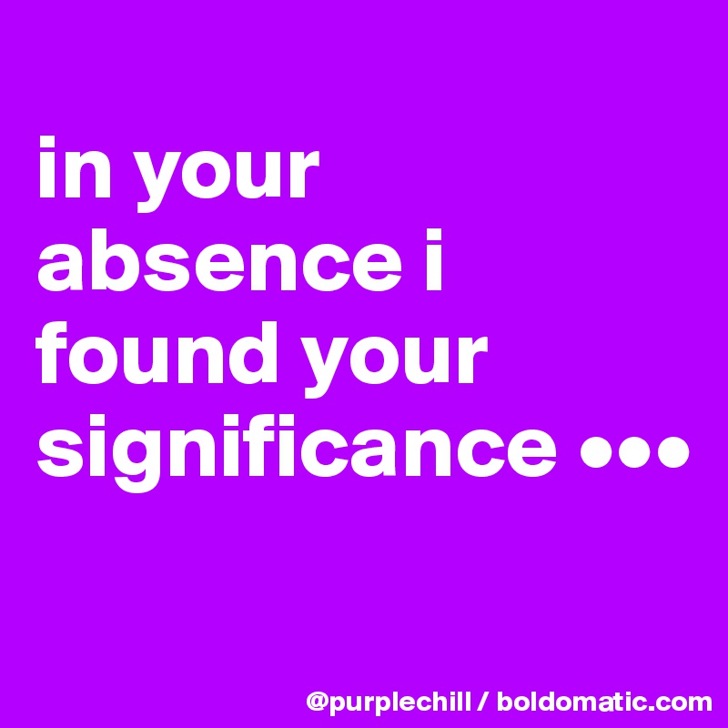 
in your absence i found your significance •••
