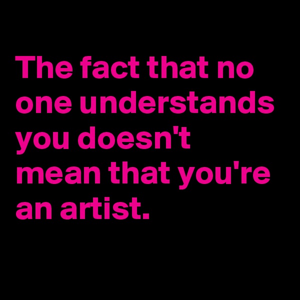 
The fact that no one understands you doesn't mean that you're an artist.
