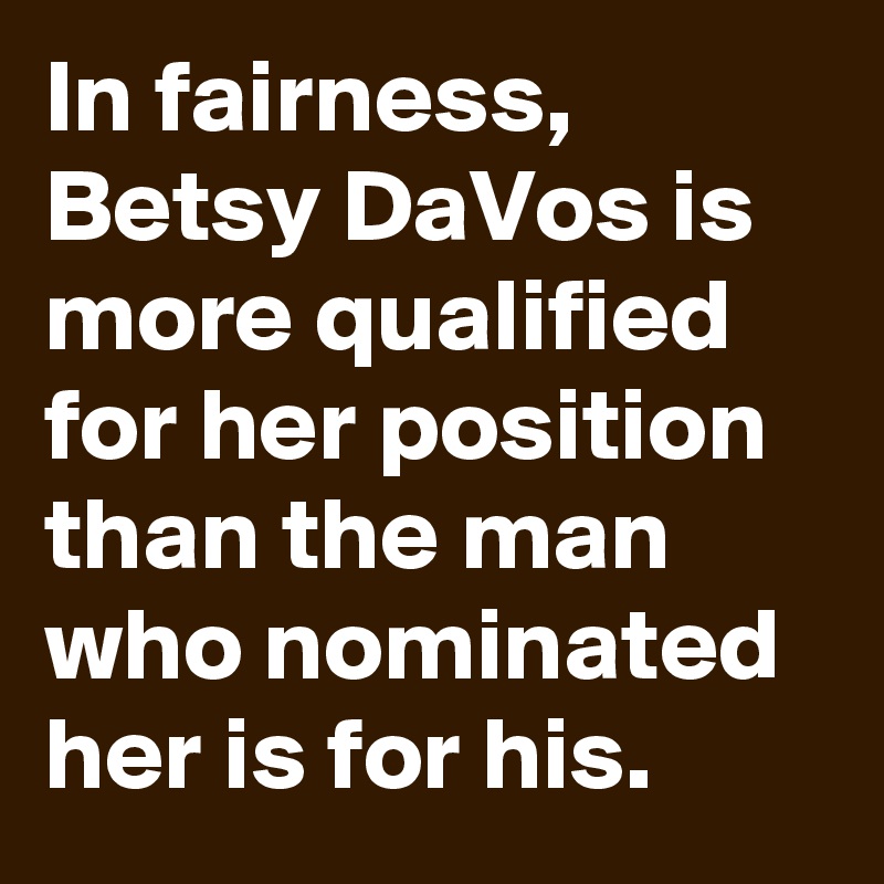 In fairness, Betsy DaVos is more qualified for her position than the man who nominated her is for his.