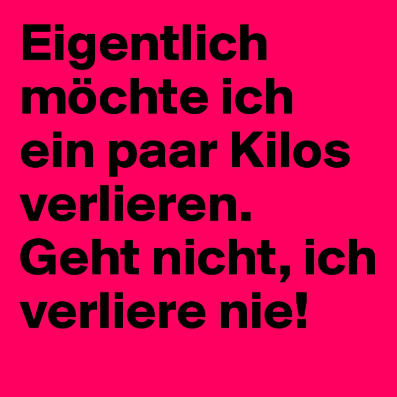 Eigentlich möchte ich ein paar Kilos verlieren. Geht nicht, ich verliere nie!