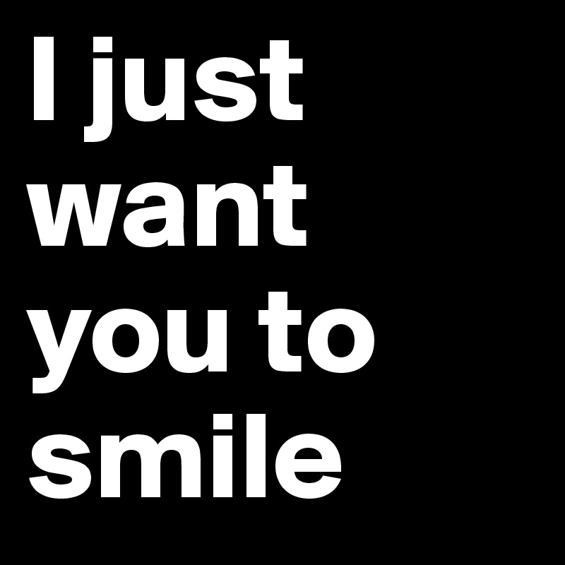 I just want you to smile