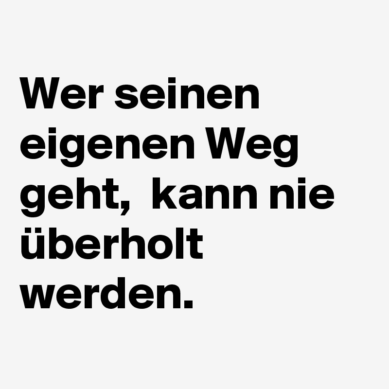 
Wer seinen eigenen Weg geht,  kann nie überholt werden. 
