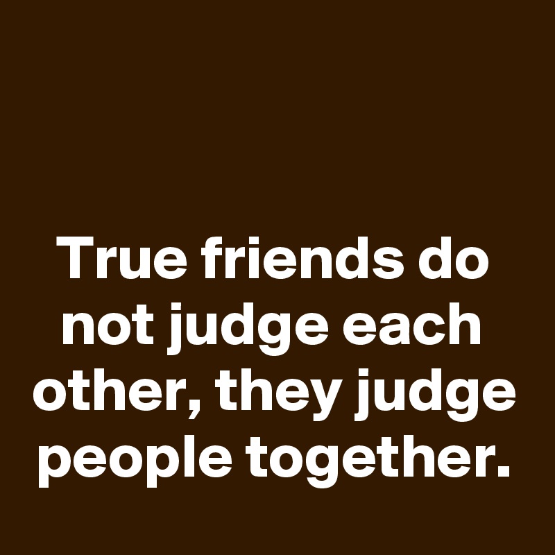 


True friends do not judge each other, they judge people together.