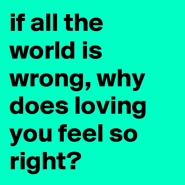 if all the world is wrong, why does loving you feel so right? 