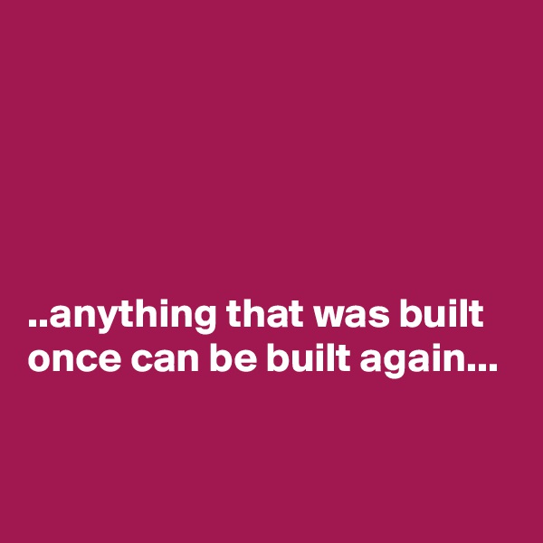 





..anything that was built once can be built again...


