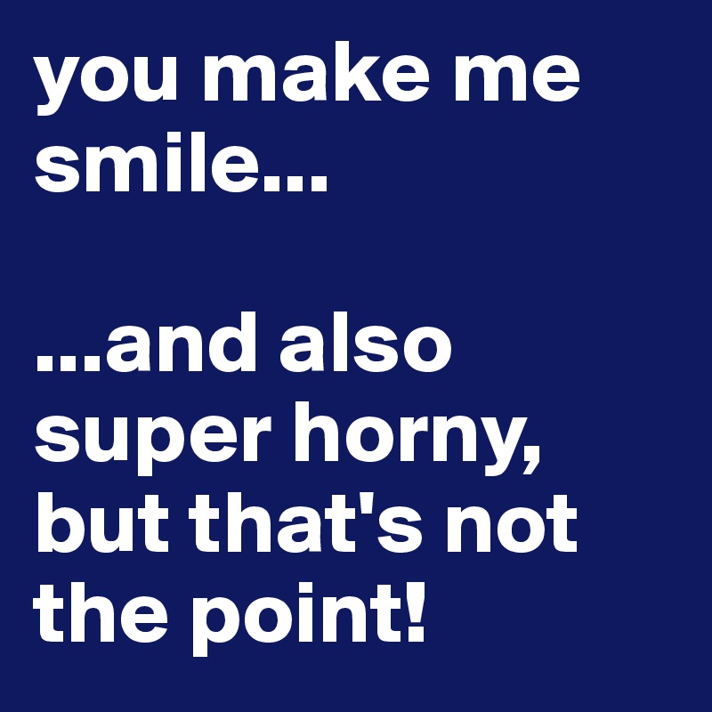 you make me smile...

...and also super horny, but that's not the point!