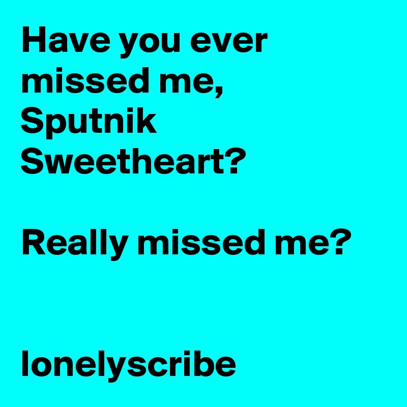 Have you ever missed me,         Sputnik Sweetheart?                                                     Really missed me?                                                                                        lonelyscribe 