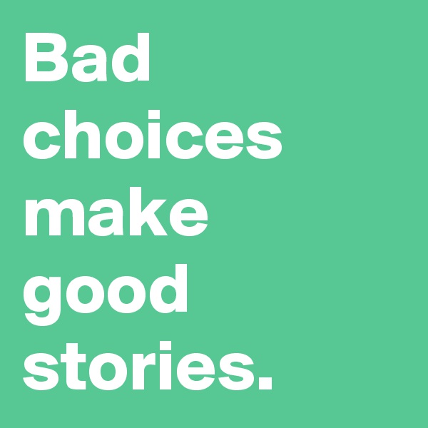Bad choices make good stories. 