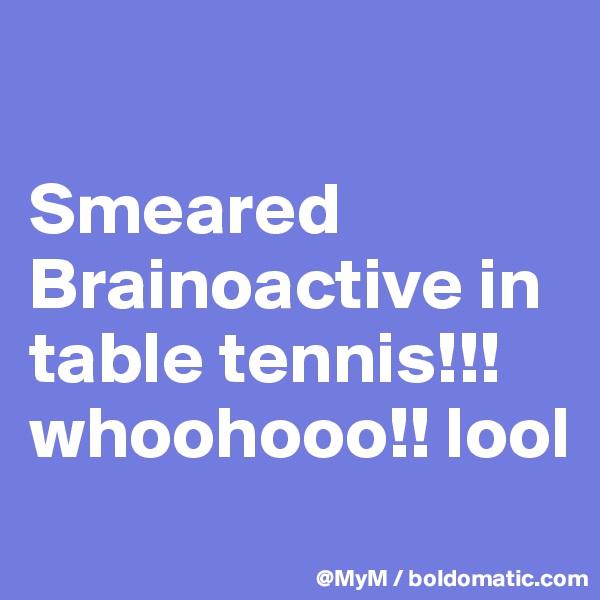 

Smeared Brainoactive in table tennis!!! whoohooo!! lool
