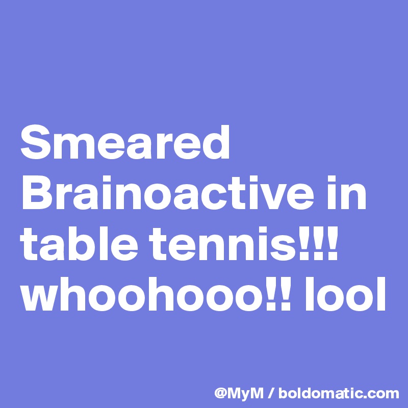 

Smeared Brainoactive in table tennis!!! whoohooo!! lool
