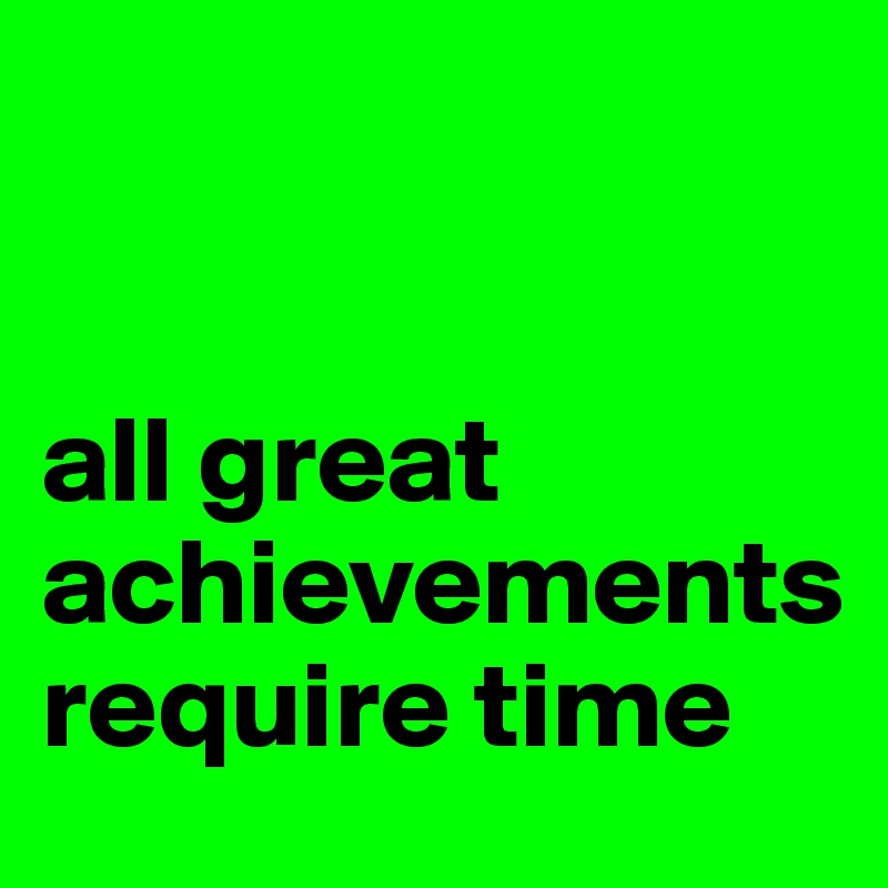 


all great 
achievements 
require time 