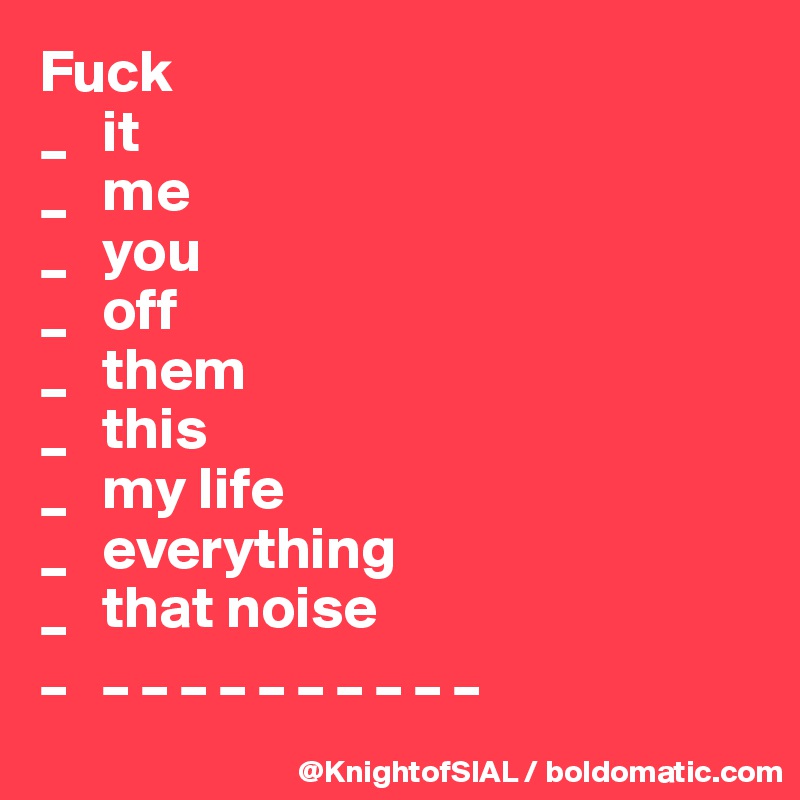 Fuck
_   it
_   me
_   you
_   off
_   them
_   this
_   my life
_   everything
_   that noise
_   _ _ _ _ _ _ _ _ _ _
