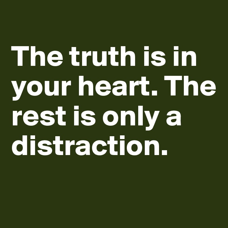 
The truth is in your heart. The rest is only a distraction.
