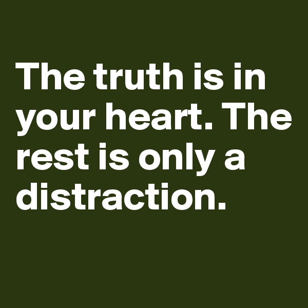 
The truth is in your heart. The rest is only a distraction.

