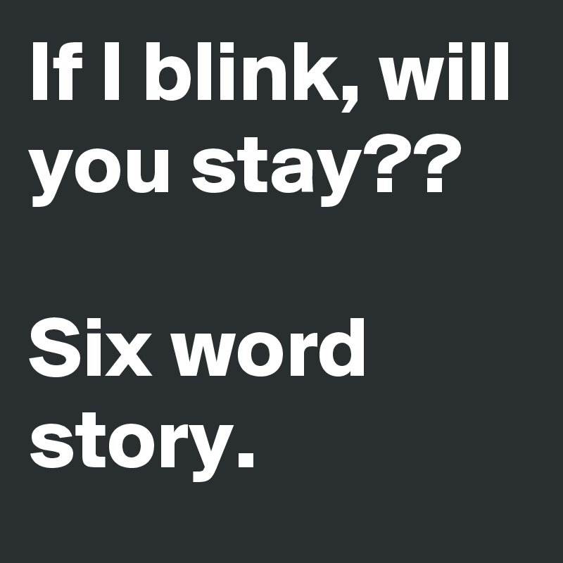 If I blink, will you stay??

Six word story.