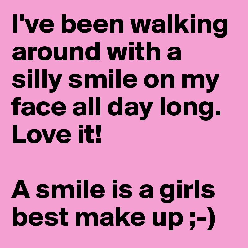 I've been walking around with a silly smile on my face all day long. Love it!

A smile is a girls best make up ;-)