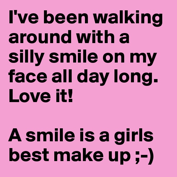 I've been walking around with a silly smile on my face all day long. Love it!

A smile is a girls best make up ;-)