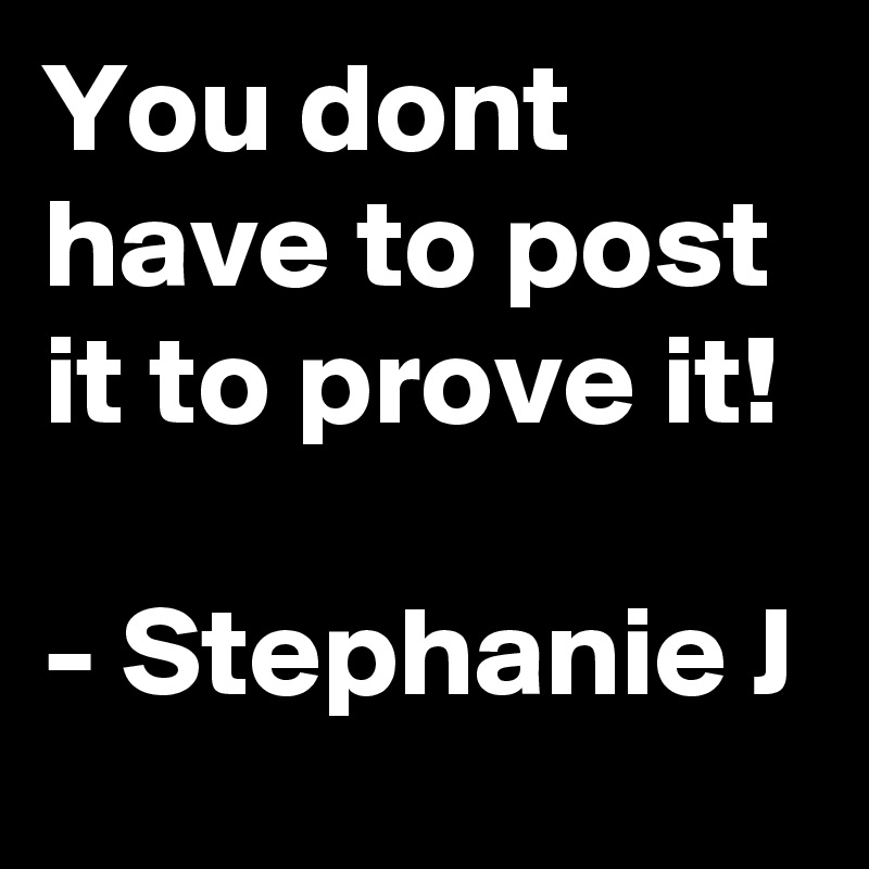 You dont have to post it to prove it!

- Stephanie J