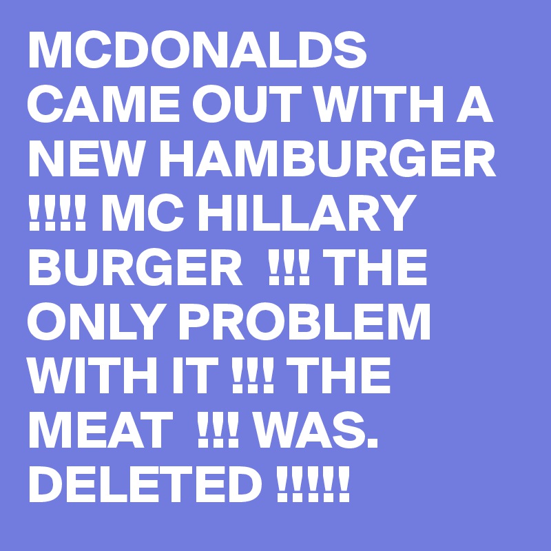 MCDONALDS CAME OUT WITH A NEW HAMBURGER   !!!! MC HILLARY BURGER  !!! THE ONLY PROBLEM WITH IT !!! THE MEAT  !!! WAS. DELETED !!!!!