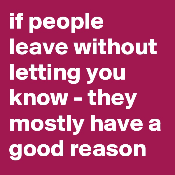 if people leave without letting you know - they mostly have a good reason  