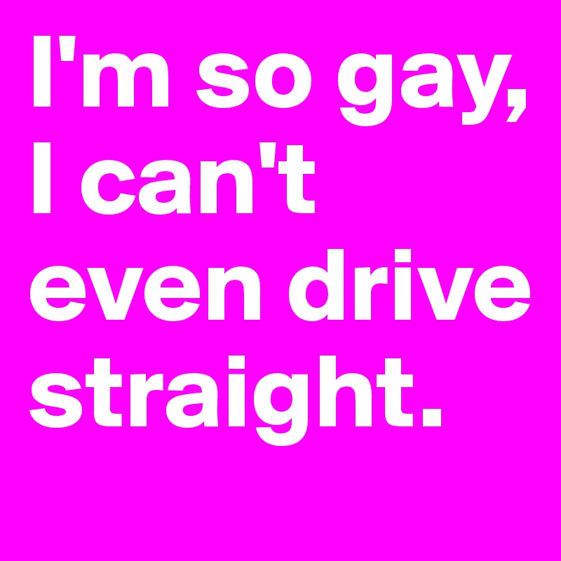 I'm so gay, I can't even drive straight.