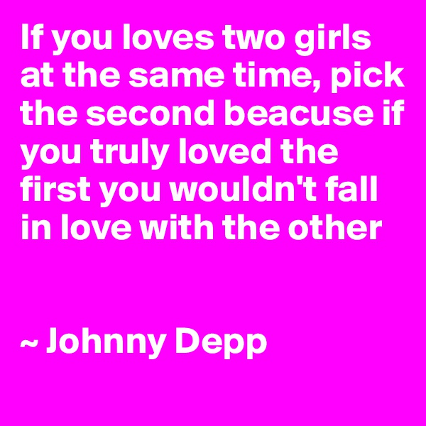 If you loves two girls at the same time, pick the second beacuse if you truly loved the first you wouldn't fall in love with the other


~ Johnny Depp
