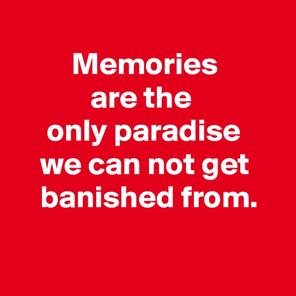 
         Memories
            are the
     only paradise
    we can not get
    banished from.

