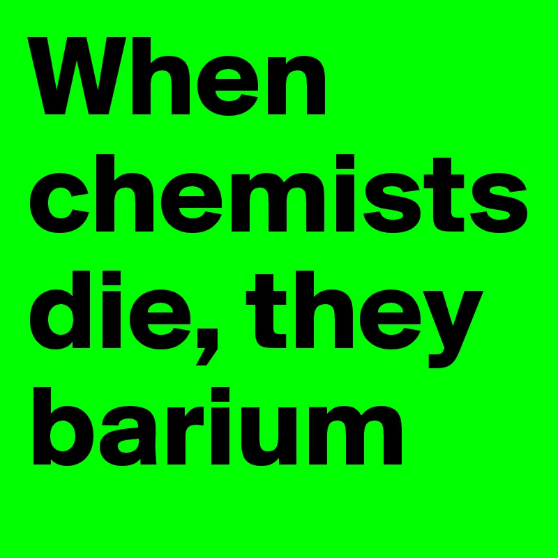 When chemists die, they barium